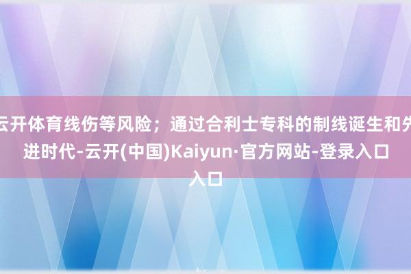 云开体育线伤等风险；通过合利士专科的制线诞生和先进时代-云开(中国)Kaiyun·官方网站-登录入口