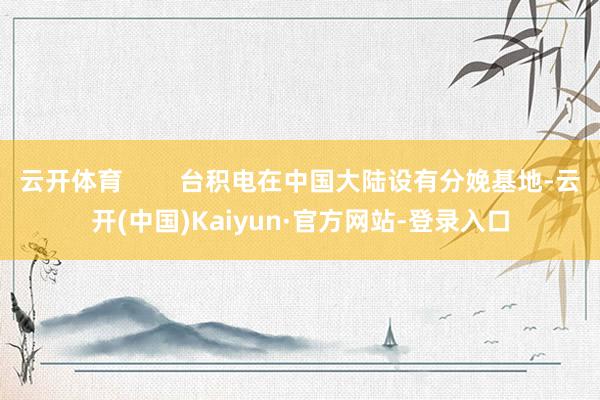 云开体育        台积电在中国大陆设有分娩基地-云开(中国)Kaiyun·官方网站-登录入口