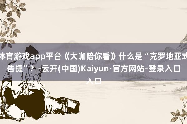 体育游戏app平台《大咖陪你看》什么是“克罗地亚式告捷”？-云开(中国)Kaiyun·官方网站-登录入口