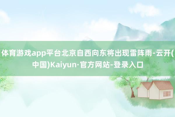 体育游戏app平台北京自西向东将出现雷阵雨-云开(中国)Kaiyun·官方网站-登录入口