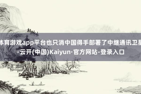 体育游戏app平台也只消中国得手部署了中继通讯卫星-云开(中国)Kaiyun·官方网站-登录入口