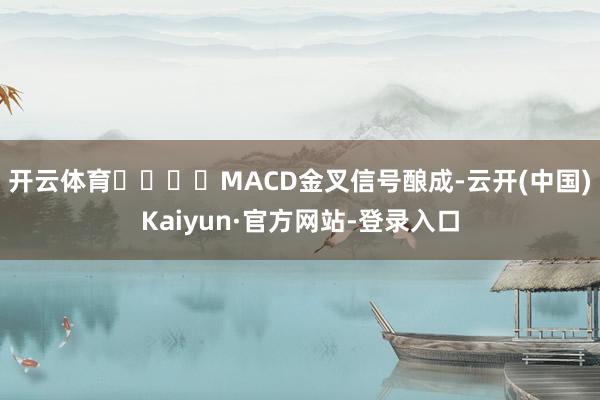 开云体育				MACD金叉信号酿成-云开(中国)Kaiyun·官方网站-登录入口