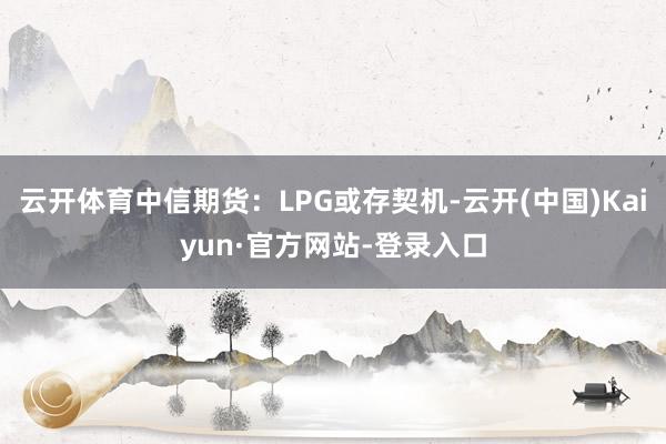 云开体育中信期货：LPG或存契机-云开(中国)Kaiyun·官方网站-登录入口