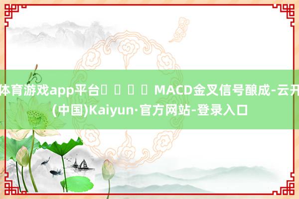 体育游戏app平台				MACD金叉信号酿成-云开(中国)Kaiyun·官方网站-登录入口