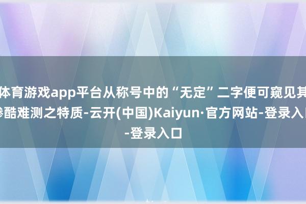 体育游戏app平台从称号中的“无定”二字便可窥见其惨酷难测之特质-云开(中国)Kaiyun·官方网站-登录入口