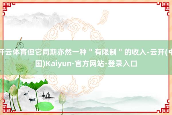 开云体育但它同期亦然一种＂有限制＂的收入-云开(中国)Kaiyun·官方网站-登录入口