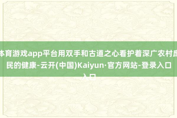 体育游戏app平台用双手和古道之心看护着深广农村庶民的健康-云开(中国)Kaiyun·官方网站-登录入口