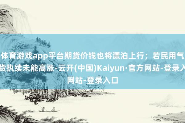 体育游戏app平台期货价钱也将漂泊上行；若民用气现货执续未能高涨-云开(中国)Kaiyun·官方网站-登录入口