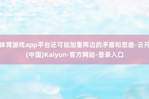 体育游戏app平台还可能加重两边的矛盾和歪曲-云开(中国)Kaiyun·官方网站-登录入口