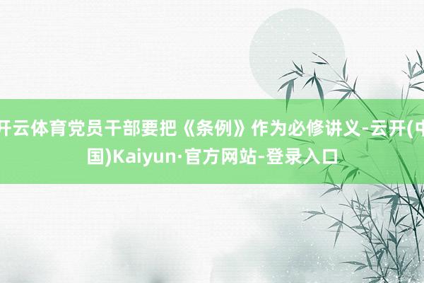 开云体育党员干部要把《条例》作为必修讲义-云开(中国)Kaiyun·官方网站-登录入口