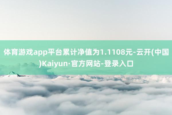 体育游戏app平台累计净值为1.1108元-云开(中国)Kaiyun·官方网站-登录入口