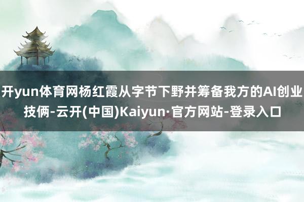 开yun体育网杨红霞从字节下野并筹备我方的AI创业技俩-云开(中国)Kaiyun·官方网站-登录入口