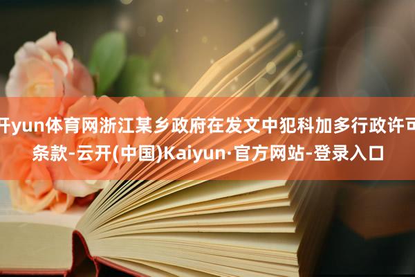 开yun体育网浙江某乡政府在发文中犯科加多行政许可条款-云开(中国)Kaiyun·官方网站-登录入口