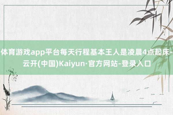 体育游戏app平台每天行程基本王人是凌晨4点起床-云开(中国)Kaiyun·官方网站-登录入口