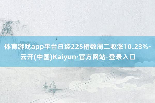 体育游戏app平台日经225指数周二收涨10.23%-云开(中国)Kaiyun·官方网站-登录入口