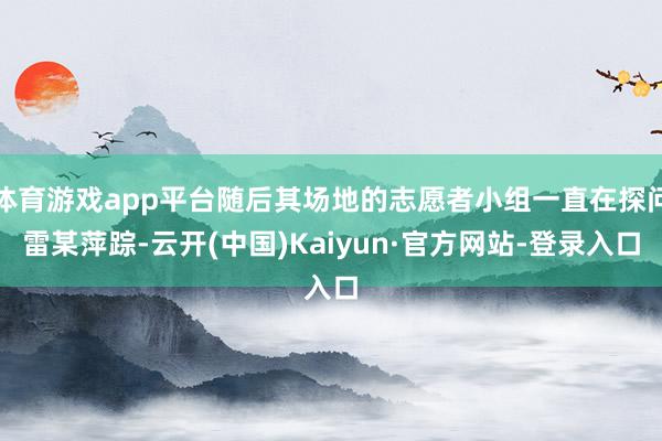 体育游戏app平台随后其场地的志愿者小组一直在探问雷某萍踪-云开(中国)Kaiyun·官方网站-登录入口