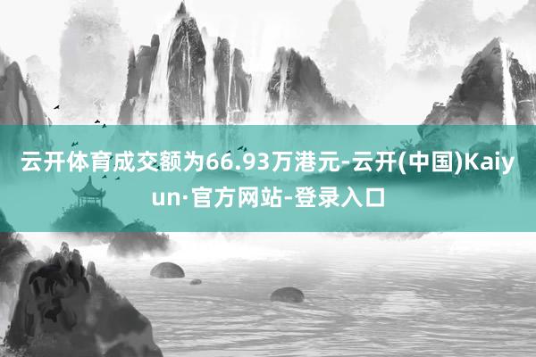 云开体育成交额为66.93万港元-云开(中国)Kaiyun·官方网站-登录入口