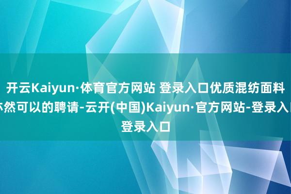 开云Kaiyun·体育官方网站 登录入口优质混纺面料亦然可以的聘请-云开(中国)Kaiyun·官方网站-登录入口