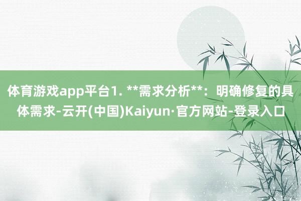 体育游戏app平台1. **需求分析**：明确修复的具体需求-云开(中国)Kaiyun·官方网站-登录入口