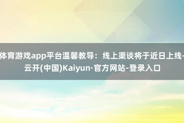 体育游戏app平台温馨教导：线上渠谈将于近日上线-云开(中国)Kaiyun·官方网站-登录入口