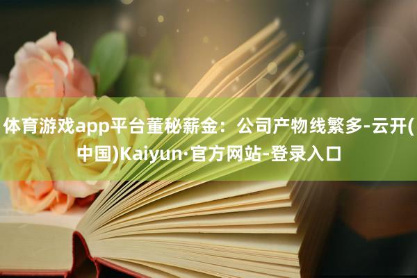 体育游戏app平台董秘薪金：公司产物线繁多-云开(中国)Kaiyun·官方网站-登录入口