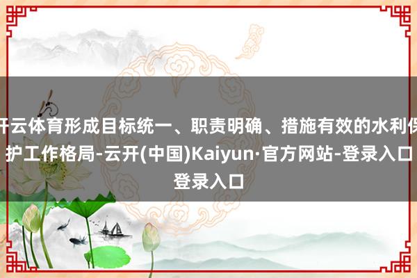 开云体育形成目标统一、职责明确、措施有效的水利保护工作格局-云开(中国)Kaiyun·官方网站-登录入口