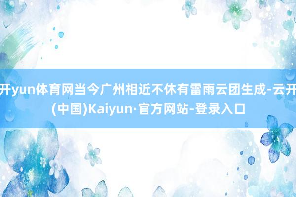 开yun体育网当今广州相近不休有雷雨云团生成-云开(中国)Kaiyun·官方网站-登录入口