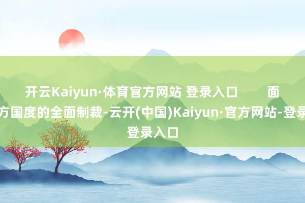 开云Kaiyun·体育官方网站 登录入口        面对西方国度的全面制裁-云开(中国)Kaiyun·官方网站-登录入口