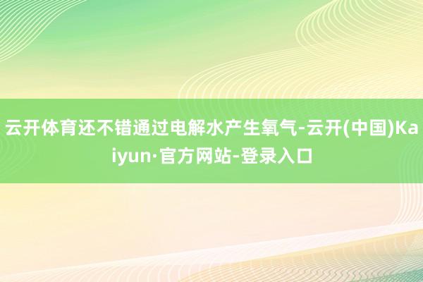 云开体育还不错通过电解水产生氧气-云开(中国)Kaiyun·官方网站-登录入口