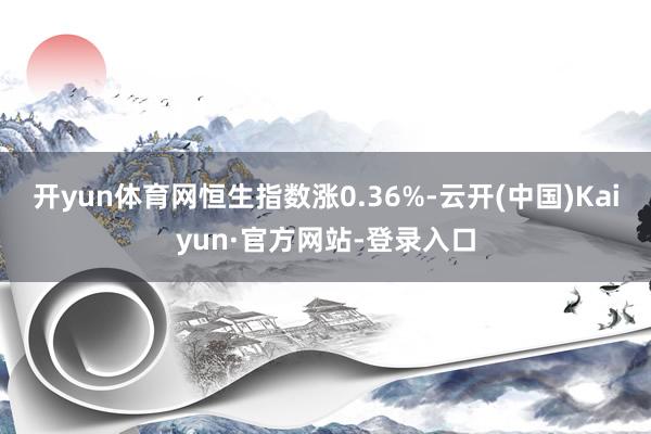 开yun体育网恒生指数涨0.36%-云开(中国)Kaiyun·官方网站-登录入口