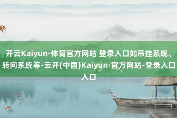 开云Kaiyun·体育官方网站 登录入口如吊挂系统、转向系统等-云开(中国)Kaiyun·官方网站-登录入口