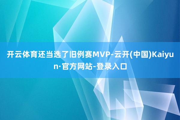 开云体育还当选了旧例赛MVP-云开(中国)Kaiyun·官方网站-登录入口