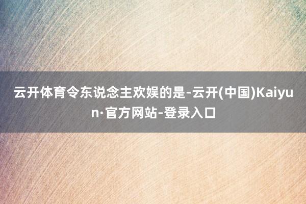 云开体育　　令东说念主欢娱的是-云开(中国)Kaiyun·官方网站-登录入口