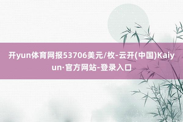 开yun体育网报53706美元/枚-云开(中国)Kaiyun·官方网站-登录入口