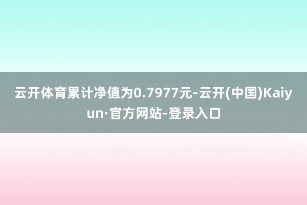 云开体育累计净值为0.7977元-云开(中国)Kaiyun·官方网站-登录入口