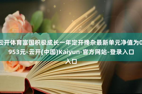 云开体育富国积极成长一年定开搀杂最新单元净值为0.953元-云开(中国)Kaiyun·官方网站-登录入口