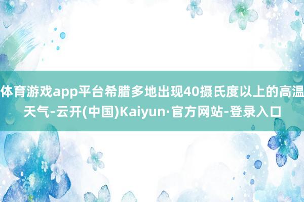 体育游戏app平台希腊多地出现40摄氏度以上的高温天气-云开(中国)Kaiyun·官方网站-登录入口