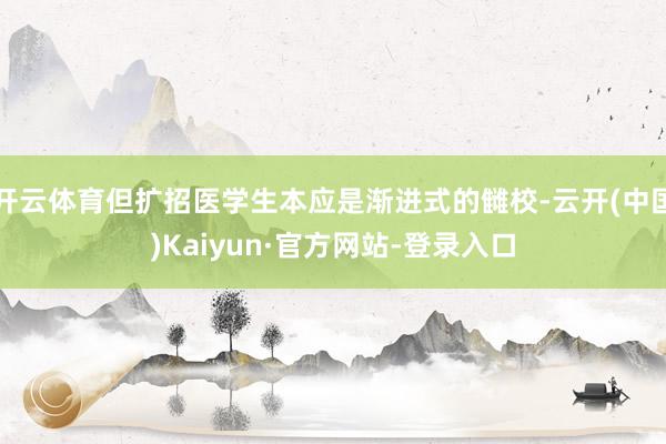 开云体育但扩招医学生本应是渐进式的雠校-云开(中国)Kaiyun·官方网站-登录入口