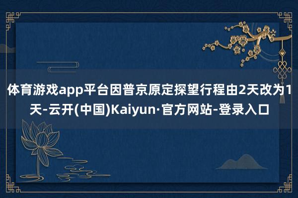 体育游戏app平台　　因普京原定探望行程由2天改为1天-云开(中国)Kaiyun·官方网站-登录入口