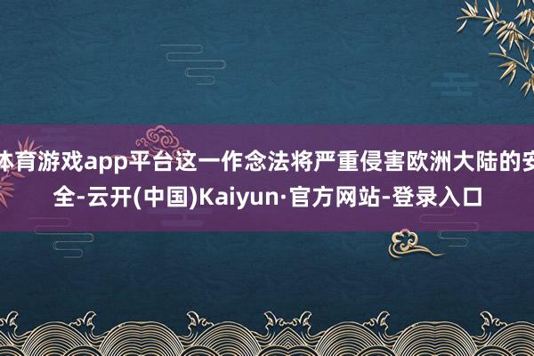 体育游戏app平台这一作念法将严重侵害欧洲大陆的安全-云开(中国)Kaiyun·官方网站-登录入口