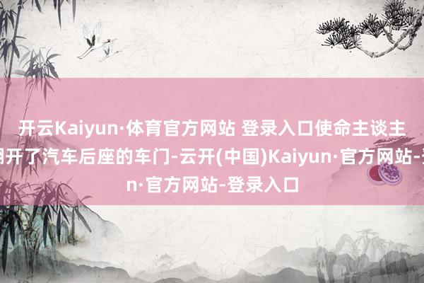 开云Kaiyun·体育官方网站 登录入口使命主谈主员帮他翻开了汽车后座的车门-云开(中国)Kaiyun·官方网站-登录入口