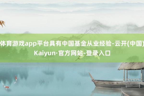 体育游戏app平台具有中国基金从业经验-云开(中国)Kaiyun·官方网站-登录入口