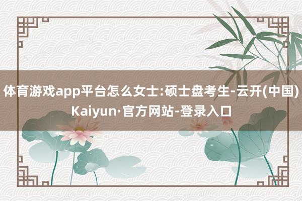 体育游戏app平台怎么女士:硕士盘考生-云开(中国)Kaiyun·官方网站-登录入口