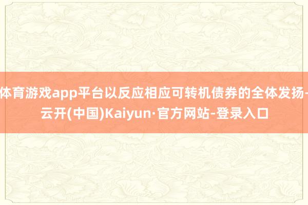 体育游戏app平台以反应相应可转机债券的全体发扬-云开(中国)Kaiyun·官方网站-登录入口