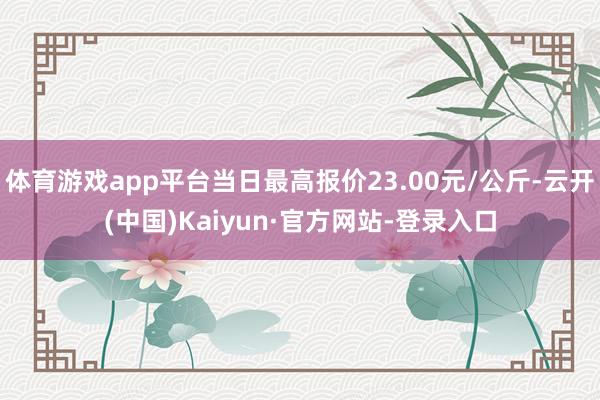 体育游戏app平台当日最高报价23.00元/公斤-云开(中国)Kaiyun·官方网站-登录入口