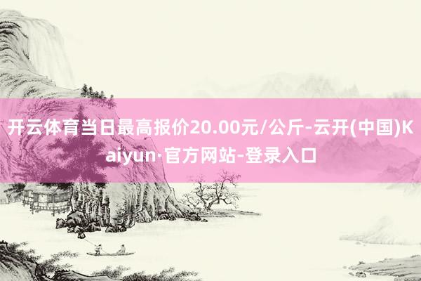 开云体育当日最高报价20.00元/公斤-云开(中国)Kaiyun·官方网站-登录入口