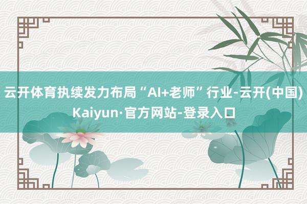 云开体育执续发力布局“AI+老师”行业-云开(中国)Kaiyun·官方网站-登录入口