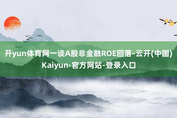 开yun体育网一谈A股非金融ROE回落-云开(中国)Kaiyun·官方网站-登录入口