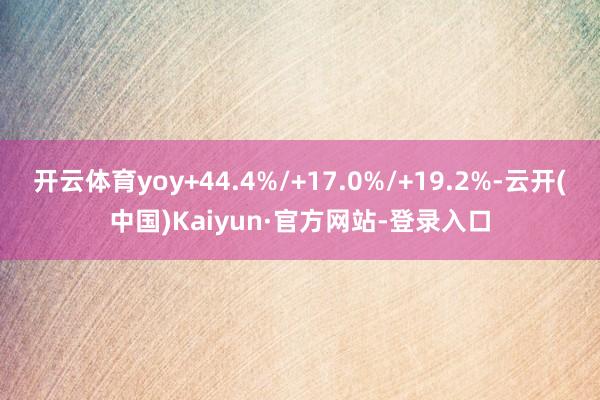 开云体育yoy+44.4%/+17.0%/+19.2%-云开(中国)Kaiyun·官方网站-登录入口