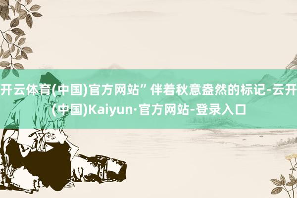 开云体育(中国)官方网站”伴着秋意盎然的标记-云开(中国)Kaiyun·官方网站-登录入口